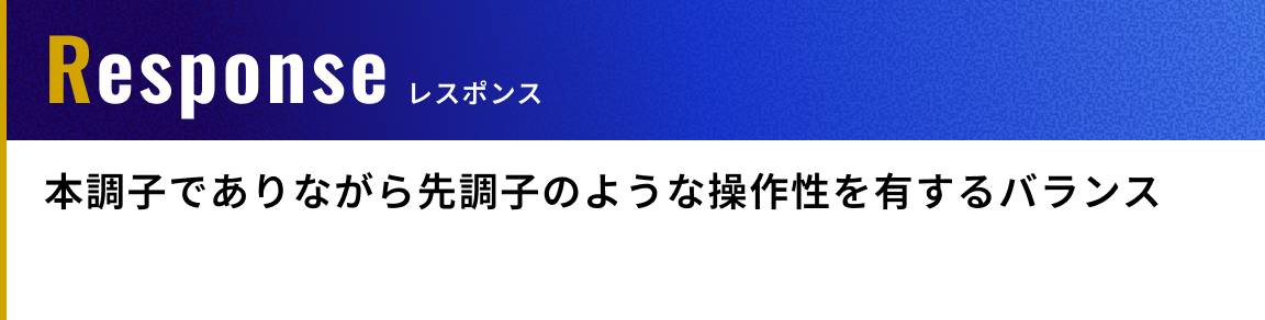 Response（レスポンス）: 本調子でありながら先調子のような操作性を有するバランス