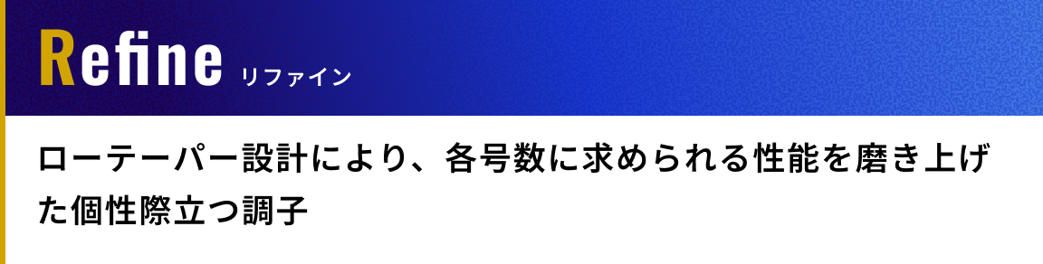 Refine（リファイン）: ローテーパー設計により、各号数に求められる性能を磨き上げた個性際立つ調子
