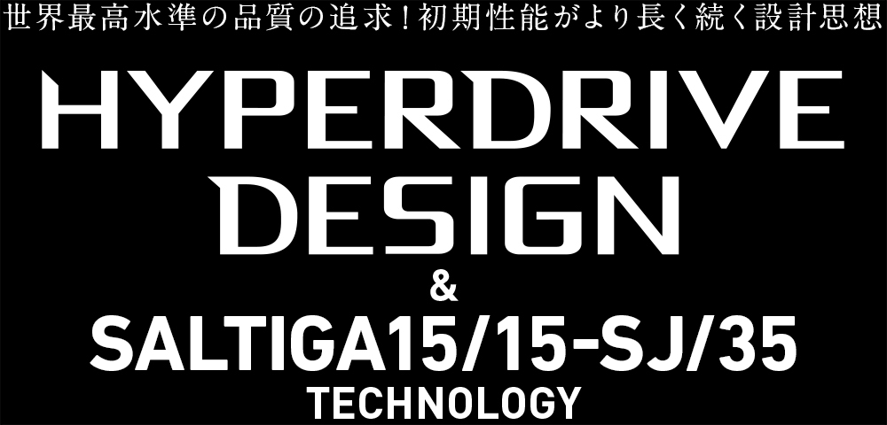 世界最高水準の品質の追求！初期性能がより長く続く設計思想 HYPERDRIVE DESIGN ＆ 22SALTIGA15 TECHNOLOGY
