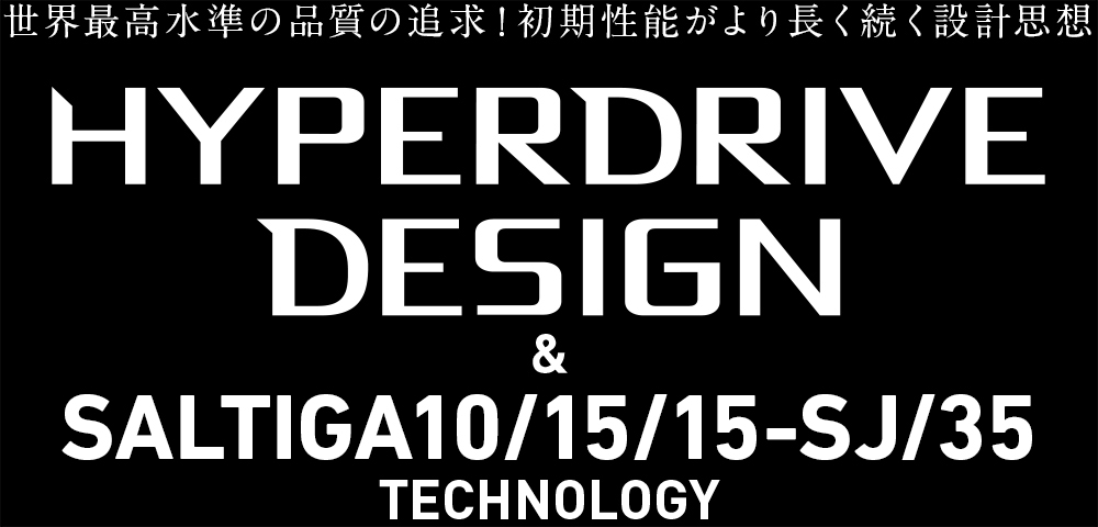 世界最高水準の品質の追求！初期性能がより長く続く設計思想 HYPERDRIVE DESIGN ＆ 22SALTIGA15 TECHNOLOGY
