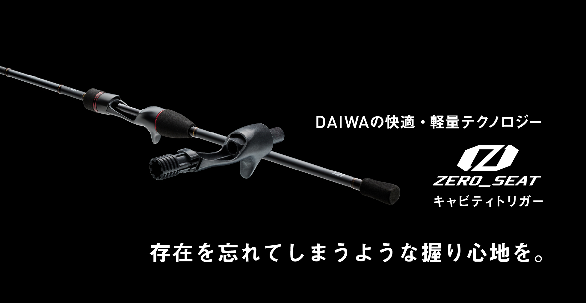 DAIWAの快適・軽量テクノロジー ゼロシート キャビティトリガー 存在を忘れてしまうような握り心地を。