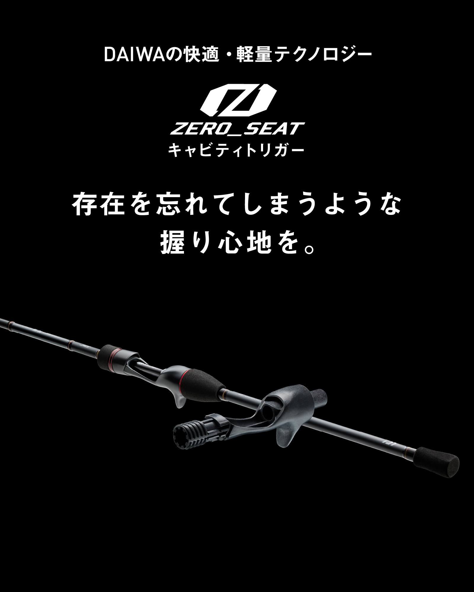 DAIWAの快適・軽量テクノロジー ゼロシート キャビティトリガー 存在を忘れてしまうような握り心地を。