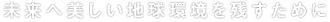 未来へ美しい地球環境を残すために