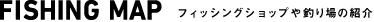FISHING MAP　フィッシングショップや釣り場の紹介