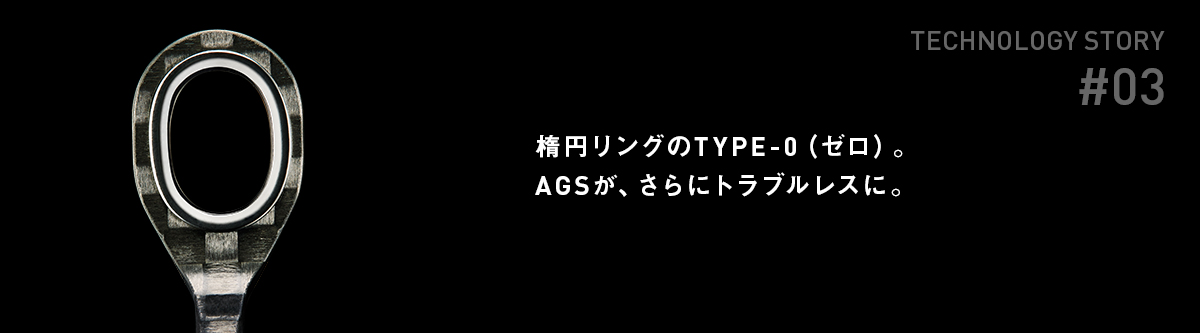 AGS STORY #03 楕円リングのTYPE-0（ゼロ）。AGSが、さらにトラブルレスに。